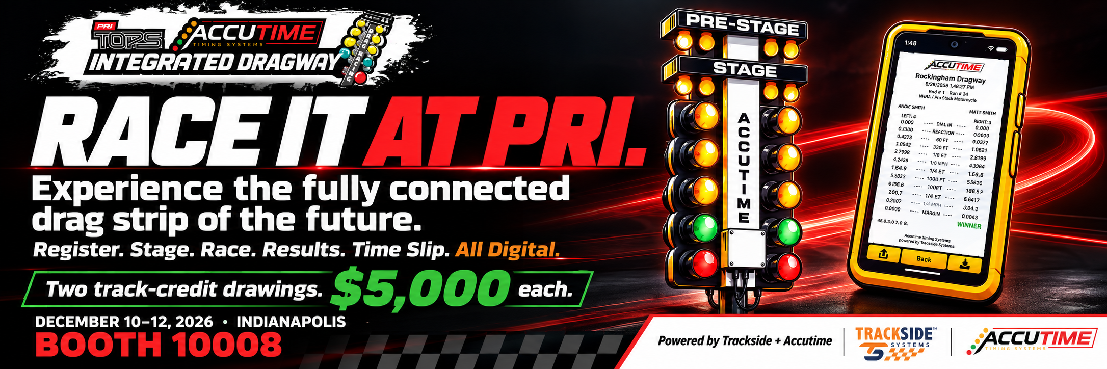 Experience the fully connected drag strip of the future. Register. Stage. Race. Results. Time Slip. All Digital. Two track-credit drawings, $5,000 each. December 10–12, 2026, Indianapolis, booth 10008. Powered by Trackside + Accutime.